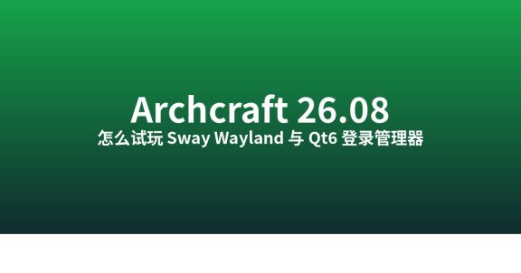 怎么试玩 Archcraft 26.08：Sway Wayland + Qt6 SDDM 实测